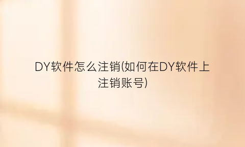 DY软件怎么注销(如何在DY软件上注销账号)