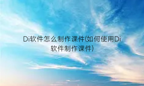 Di软件怎么制作课件(如何使用Di软件制作课件)