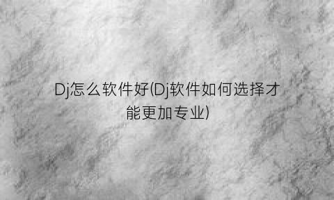 “Dj怎么软件好(Dj软件如何选择才能更加专业)