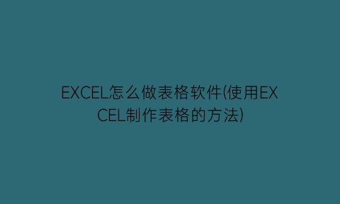 “EXCEL怎么做表格软件(使用EXCEL制作表格的方法)