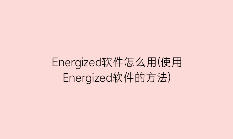 “Energized软件怎么用(使用Energized软件的方法)