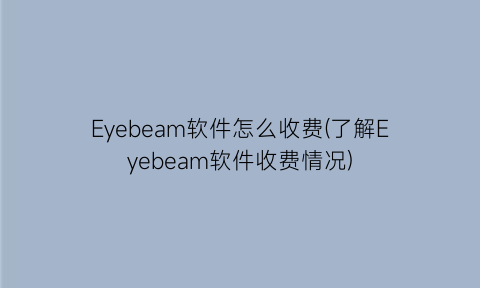 Eyebeam软件怎么收费(了解Eyebeam软件收费情况)