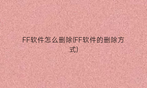 FF软件怎么删除(FF软件的删除方式)