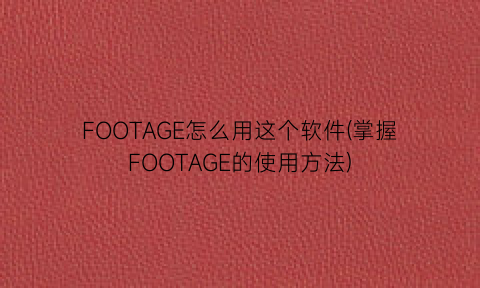 FOOTAGE怎么用这个软件(掌握FOOTAGE的使用方法)