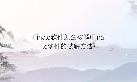 Finale软件怎么破解(Finale软件的破解方法)