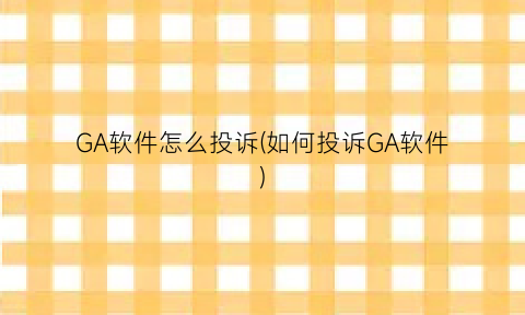 “GA软件怎么投诉(如何投诉GA软件)