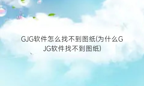 “GJG软件怎么找不到图纸(为什么GJG软件找不到图纸)
