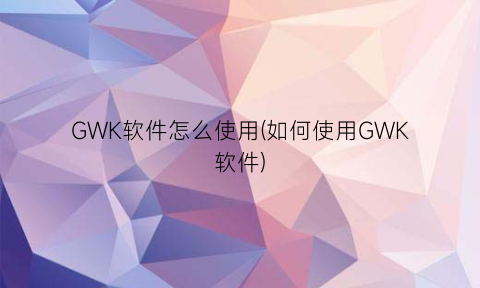 GWK软件怎么使用(如何使用GWK软件)