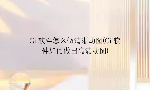 Gif软件怎么做清晰动图(Gif软件如何做出高清动图)