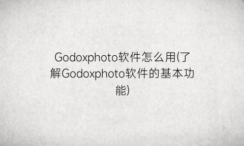 Godoxphoto软件怎么用(了解Godoxphoto软件的基本功能)