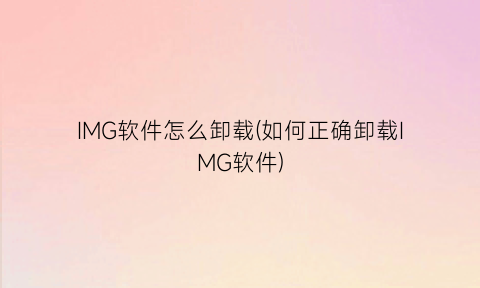“IMG软件怎么卸载(如何正确卸载IMG软件)