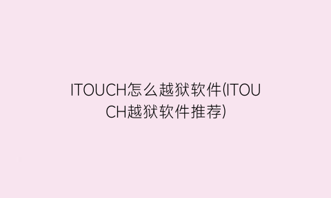 “ITOUCH怎么越狱软件(ITOUCH越狱软件推荐)