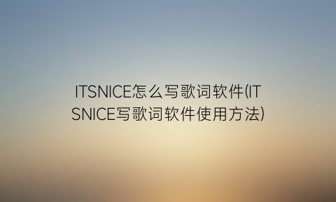 “ITSNICE怎么写歌词软件(ITSNICE写歌词软件使用方法)