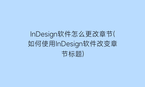 InDesign软件怎么更改章节(如何使用InDesign软件改变章节标题)