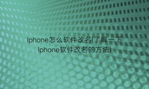 Iphone怎么软件改名(了解一下Iphone软件改名的方法)