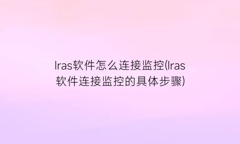 Iras软件怎么连接监控(Iras软件连接监控的具体步骤)