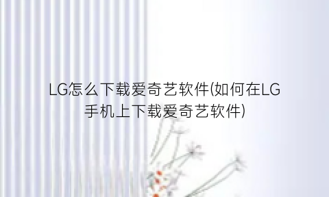 LG怎么下载爱奇艺软件(如何在LG手机上下载爱奇艺软件)