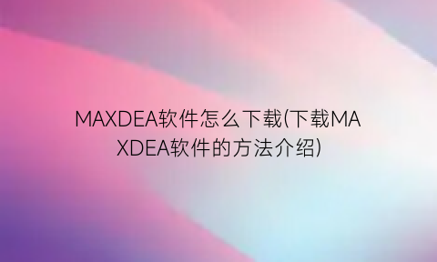 MAXDEA软件怎么下载(下载MAXDEA软件的方法介绍)