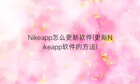 Nikeapp怎么更新软件(更新Nikeapp软件的方法)