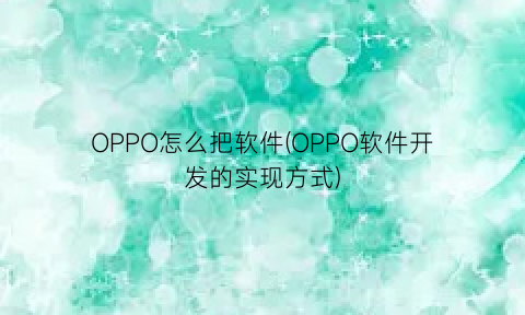 OPPO怎么把软件(OPPO软件开发的实现方式)