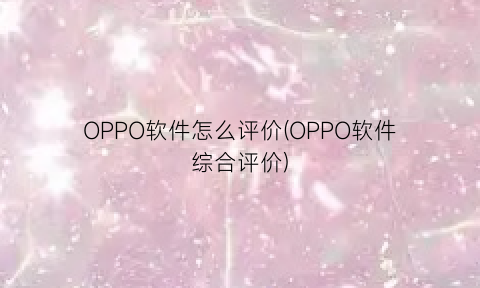 OPPO软件怎么评价(OPPO软件综合评价)