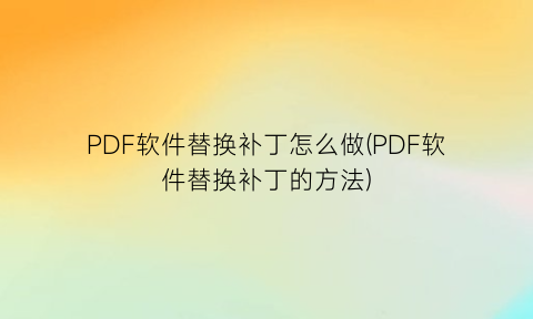 PDF软件替换补丁怎么做(PDF软件替换补丁的方法)