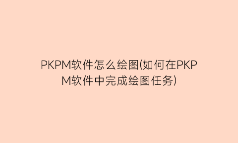 PKPM软件怎么绘图(如何在PKPM软件中完成绘图任务)