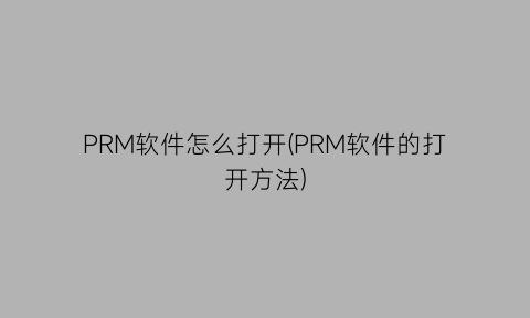 PRM软件怎么打开(PRM软件的打开方法)