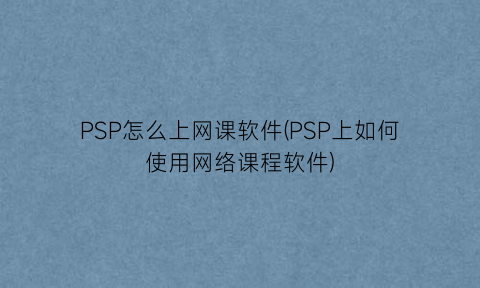 PSP怎么上网课软件(PSP上如何使用网络课程软件)