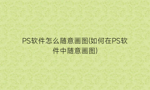 “PS软件怎么随意画图(如何在PS软件中随意画图)