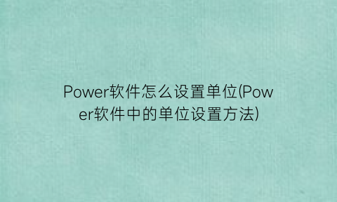 “Power软件怎么设置单位(Power软件中的单位设置方法)