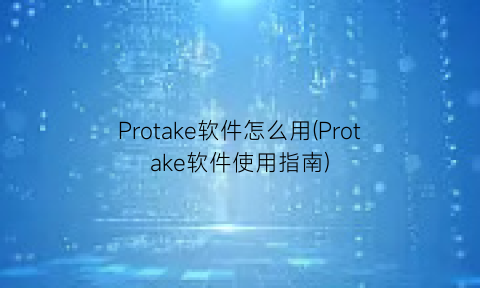 “Protake软件怎么用(Protake软件使用指南)