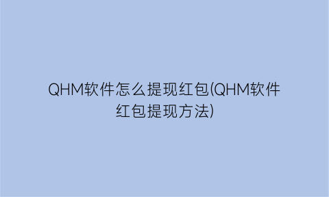“QHM软件怎么提现红包(QHM软件红包提现方法)