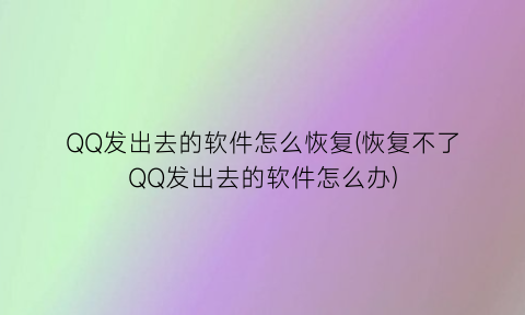 QQ发出去的软件怎么恢复(恢复不了QQ发出去的软件怎么办)