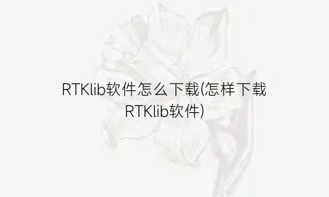 RTKlib软件怎么下载(怎样下载RTKlib软件)