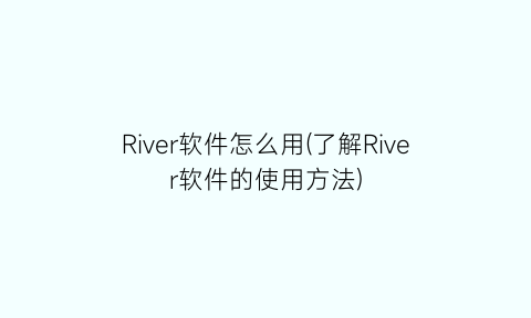 River软件怎么用(了解River软件的使用方法)