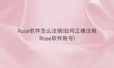 Rose软件怎么注销(如何正确注销Rose软件账号)