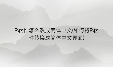 “R软件怎么改成简体中文(如何将R软件转换成简体中文界面)