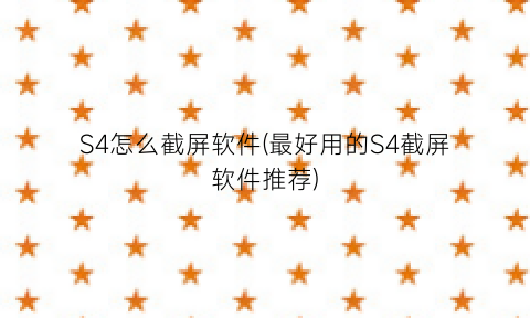 “S4怎么截屏软件(最好用的S4截屏软件推荐)