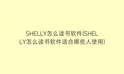 SHELLY怎么读书软件(SHELLY怎么读书软件适合哪些人使用)