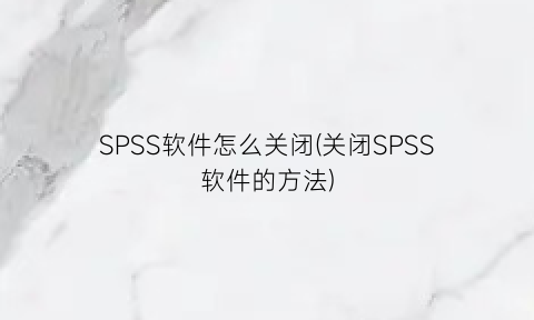 “SPSS软件怎么关闭(关闭SPSS软件的方法)