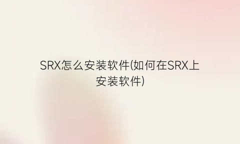 SRX怎么安装软件(如何在SRX上安装软件)