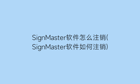 SignMaster软件怎么注销(SignMaster软件如何注销)