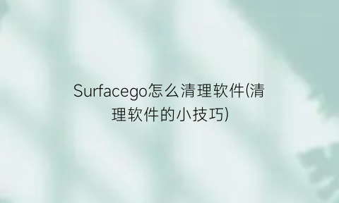 “Surfacego怎么清理软件(清理软件的小技巧)