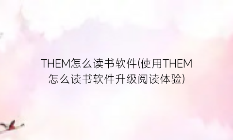 “THEM怎么读书软件(使用THEM怎么读书软件升级阅读体验)