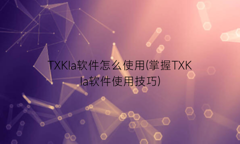 “TXKIa软件怎么使用(掌握TXKIa软件使用技巧)