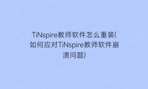 TiNspire教师软件怎么重装(如何应对TiNspire教师软件崩溃问题)