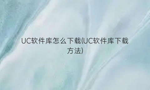 “UC软件库怎么下载(UC软件库下载方法)