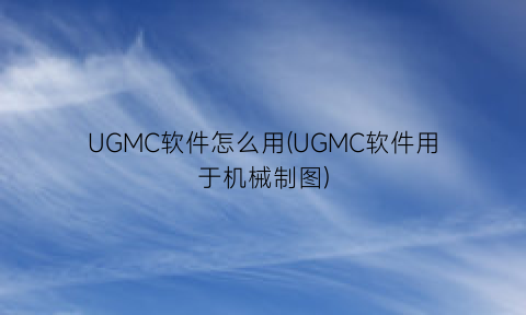 UGMC软件怎么用(UGMC软件用于机械制图)