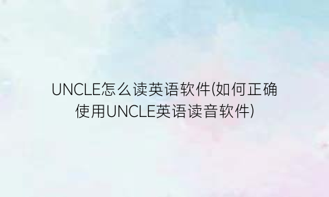 UNCLE怎么读英语软件(如何正确使用UNCLE英语读音软件)